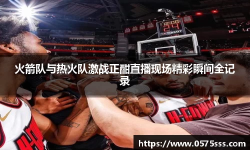 火箭队与热火队激战正酣直播现场精彩瞬间全记录