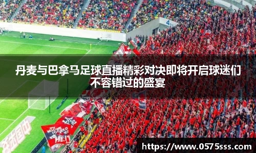 丹麦与巴拿马足球直播精彩对决即将开启球迷们不容错过的盛宴