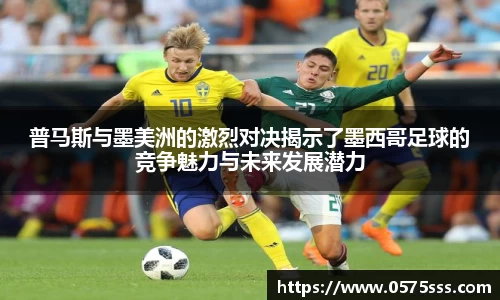 普马斯与墨美洲的激烈对决揭示了墨西哥足球的竞争魅力与未来发展潜力