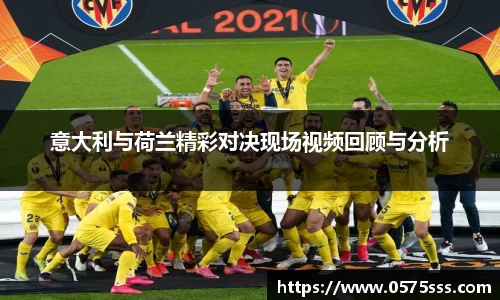 意大利与荷兰精彩对决现场视频回顾与分析