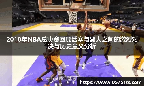 2010年NBA总决赛回顾活塞与湖人之间的激烈对决与历史意义分析