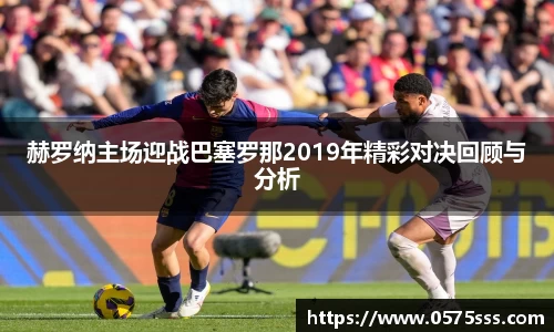 赫罗纳主场迎战巴塞罗那2019年精彩对决回顾与分析