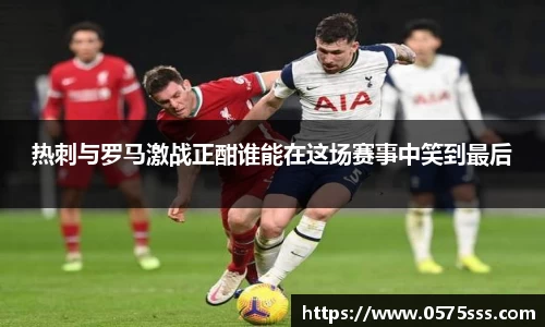 热刺与罗马激战正酣谁能在这场赛事中笑到最后