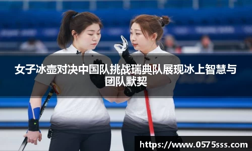 女子冰壶对决中国队挑战瑞典队展现冰上智慧与团队默契