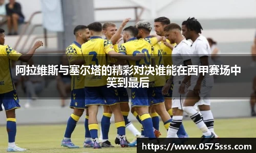 阿拉维斯与塞尔塔的精彩对决谁能在西甲赛场中笑到最后