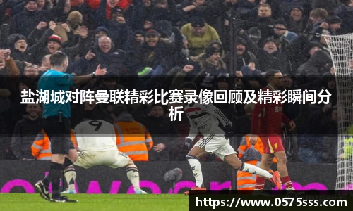 盐湖城对阵曼联精彩比赛录像回顾及精彩瞬间分析