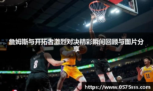 詹姆斯与开拓者激烈对决精彩瞬间回顾与图片分享