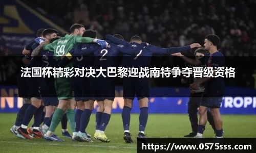 法国杯精彩对决大巴黎迎战南特争夺晋级资格