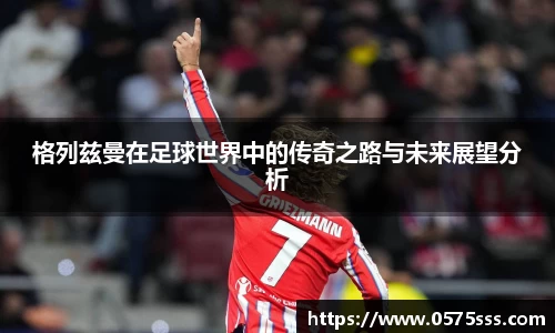 格列兹曼在足球世界中的传奇之路与未来展望分析