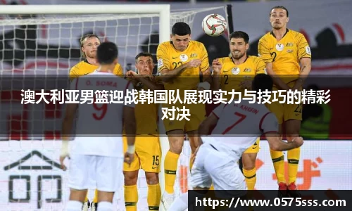 澳大利亚男篮迎战韩国队展现实力与技巧的精彩对决
