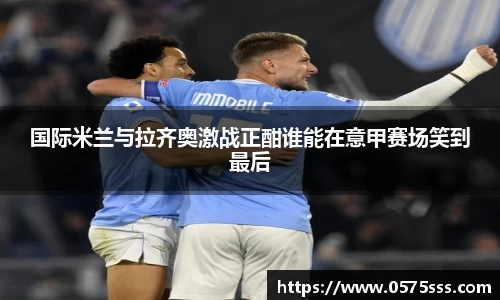 国际米兰与拉齐奥激战正酣谁能在意甲赛场笑到最后