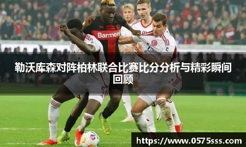 勒沃库森对阵柏林联合比赛比分分析与精彩瞬间回顾