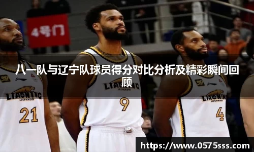 八一队与辽宁队球员得分对比分析及精彩瞬间回顾