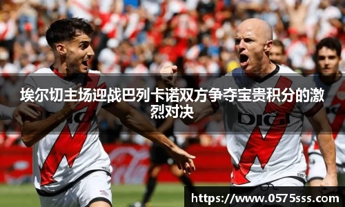 k1体育埃尔切主场迎战巴列卡诺双方争夺宝贵积分的激烈对决