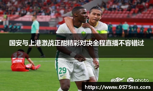 k1体育国安与上港激战正酣精彩对决全程直播不容错过