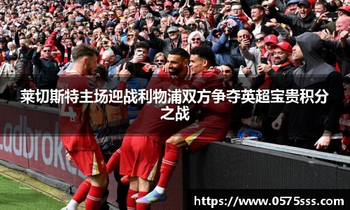 k1体育莱切斯特主场迎战利物浦双方争夺英超宝贵积分之战