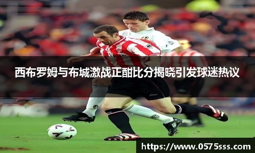 k1体育西布罗姆与布城激战正酣比分揭晓引发球迷热议