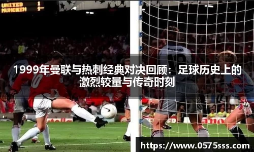 k1体育1999年曼联与热刺经典对决回顾：足球历史上的激烈较量与传奇时刻